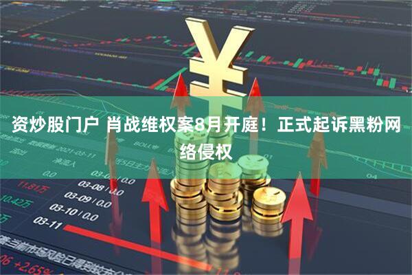 资炒股门户 肖战维权案8月开庭！正式起诉黑粉网络侵权
