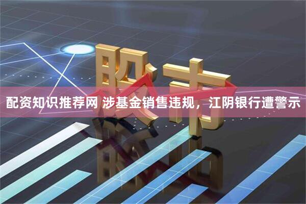 配资知识推荐网 涉基金销售违规，江阴银行遭警示