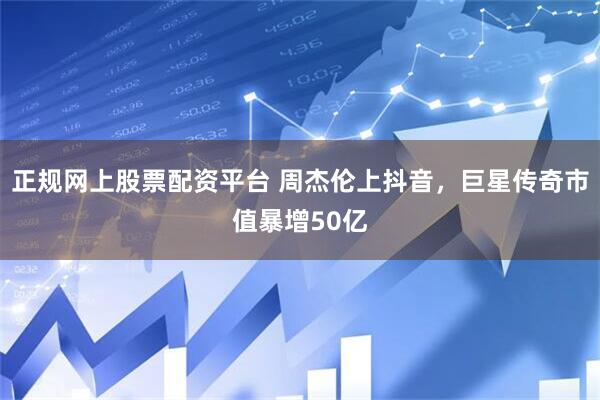 正规网上股票配资平台 周杰伦上抖音，巨星传奇市值暴增50亿