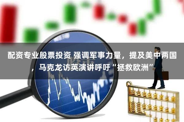 配资专业股票投资 强调军事力量，提及美中两国，马克龙访英演讲呼吁“拯救欧洲”