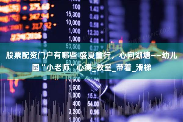 股票配资门户有哪些 盛夏童行，心向湖塘——幼儿园“小老师”心得_教室_带着_滑梯
