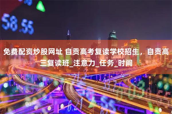 免费配资炒股网址 自贡高考复读学校招生，自贡高三复读班_注意力_任务_时间