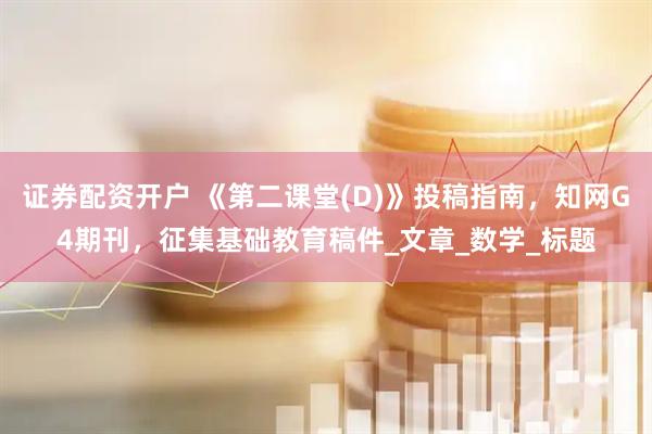 证券配资开户 《第二课堂(D)》投稿指南，知网G4期刊，征集基础教育稿件_文章_数学_标题