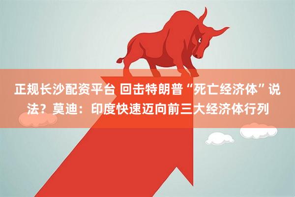 正规长沙配资平台 回击特朗普“死亡经济体”说法？莫迪：印度快速迈向前三大经济体行列