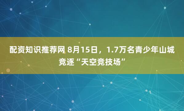 配资知识推荐网 8月15日，1.7万名青少年山城竞逐“天空竞技场”