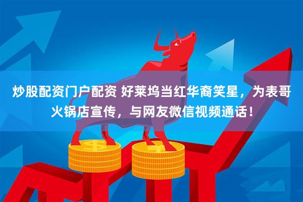炒股配资门户配资 好莱坞当红华裔笑星，为表哥火锅店宣传，与网友微信视频通话！