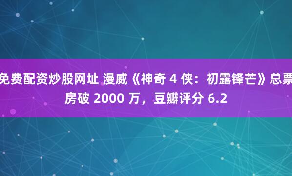 免费配资炒股网址 漫威《神奇 4 侠：初露锋芒》总票房破 2000 万，豆瓣评分 6.2