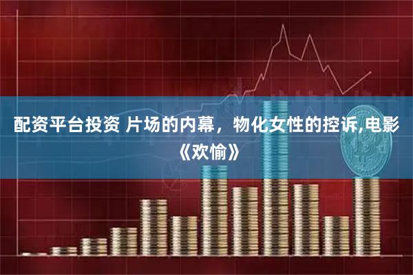 配资平台投资 片场的内幕，物化女性的控诉,电影《欢愉》