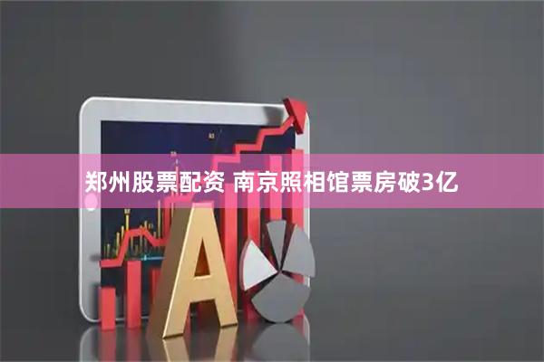 郑州股票配资 南京照相馆票房破3亿