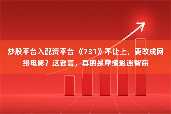 炒股平台入配资平台 《731》不让上，要改成网络电影？这谣言，真的是摩擦影迷智商