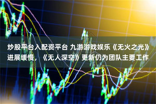 炒股平台入配资平台 九游游戏娱乐《无火之光》进展缓慢，《无人深空》更新仍为团队主要工作