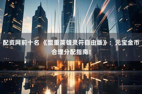 配资网前十名 《盟重英雄灵符自由版》：元宝金币合理分配指南！