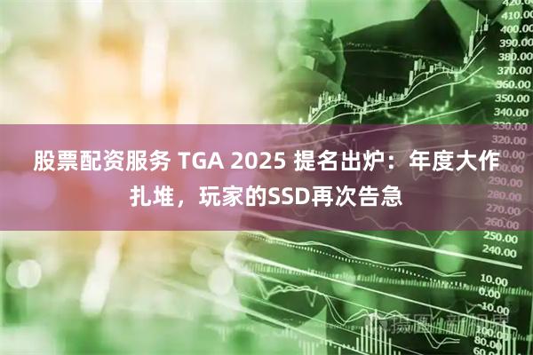 股票配资服务 TGA 2025 提名出炉：年度大作扎堆，玩家的SSD再次告急
