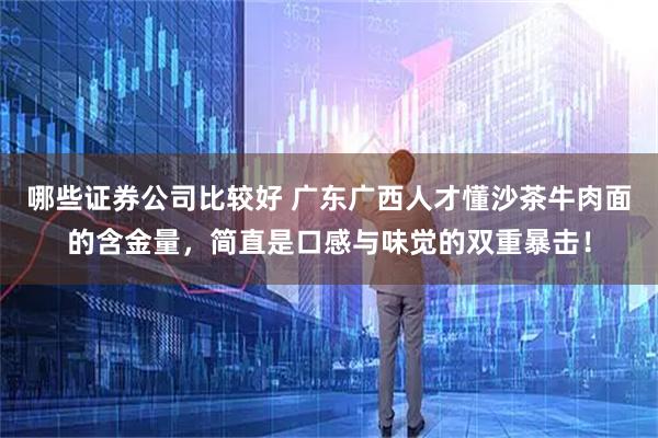 哪些证券公司比较好 广东广西人才懂沙茶牛肉面的含金量，简直是口感与味觉的双重暴击！