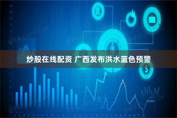 炒股在线配资 广西发布洪水蓝色预警