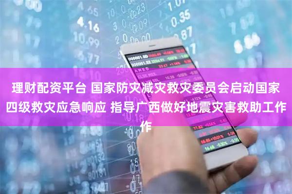 理财配资平台 国家防灾减灾救灾委员会启动国家四级救灾应急响应 指导广西做好地震灾害救助工作