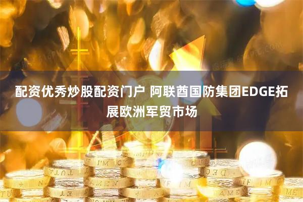 配资优秀炒股配资门户 阿联酋国防集团EDGE拓展欧洲军贸市场