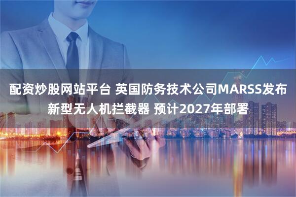 配资炒股网站平台 英国防务技术公司MARSS发布新型无人机拦截器 预计2027年部署