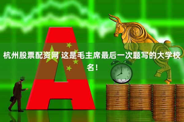 杭州股票配资网 这是毛主席最后一次题写的大学校名！