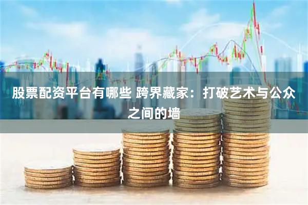 股票配资平台有哪些 跨界藏家：打破艺术与公众之间的墙