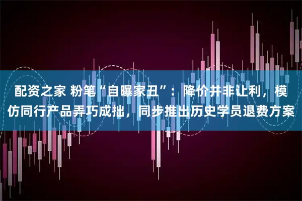 配资之家 粉笔“自曝家丑”：降价并非让利，模仿同行产品弄巧成拙，同步推出历史学员退费方案