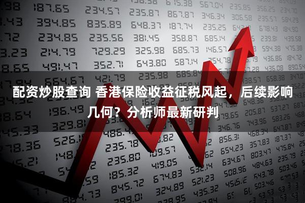 配资炒股查询 香港保险收益征税风起，后续影响几何？分析师最新研判
