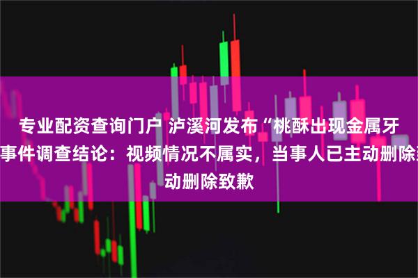 专业配资查询门户 泸溪河发布“桃酥出现金属牙冠”事件调查结论：视频情况不属实，当事人已主动删除致歉