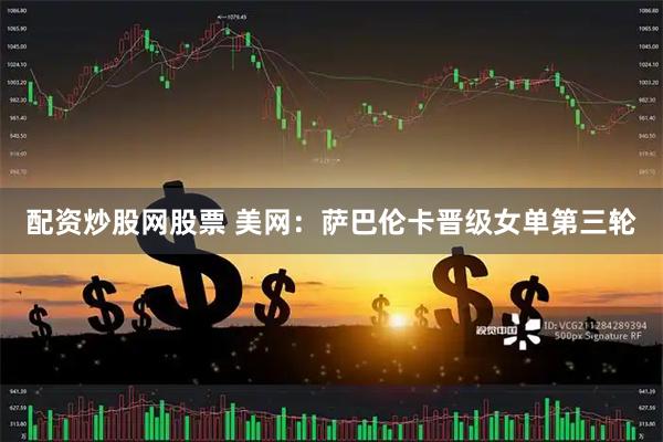 配资炒股网股票 美网：萨巴伦卡晋级女单第三轮